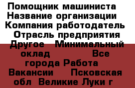 Помощник машиниста › Название организации ­ Компания-работодатель › Отрасль предприятия ­ Другое › Минимальный оклад ­ 50 000 - Все города Работа » Вакансии   . Псковская обл.,Великие Луки г.